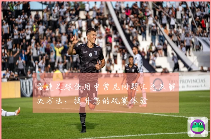 雷速足球使用中常见问题汇总及解决方法，提升您的观赛体验