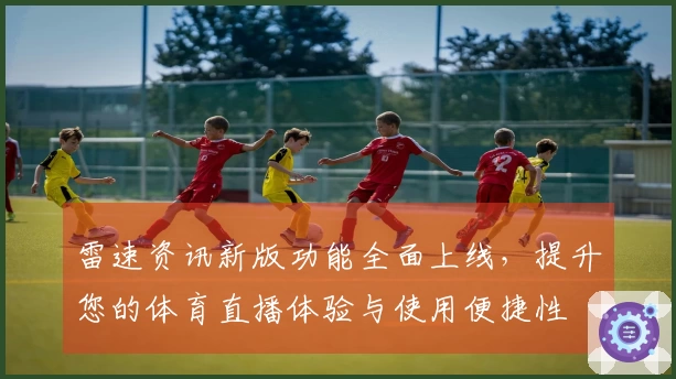 雷速资讯新版功能全面上线，提升您的体育直播体验与使用便捷性