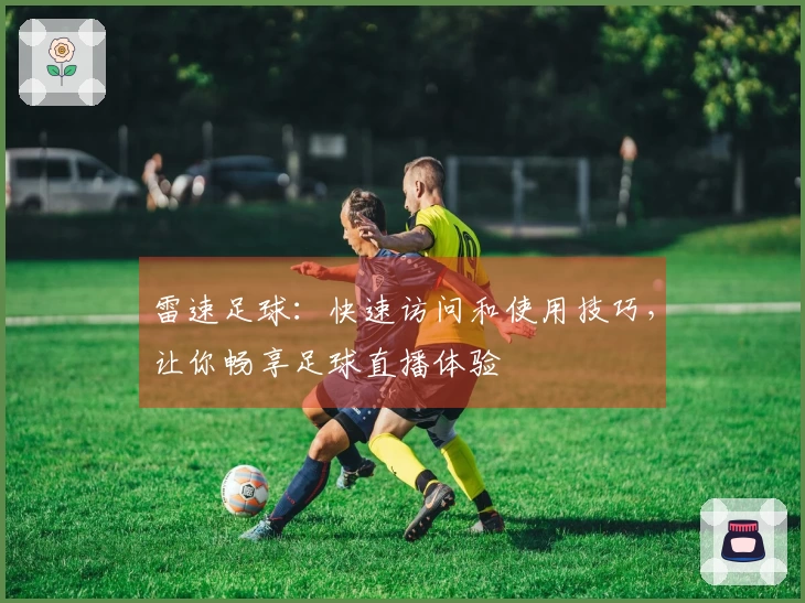 雷速足球：快速访问和使用技巧，让你畅享足球直播体验