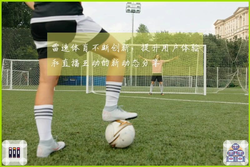 雷速体育不断创新，提升用户体验和直播互动的新动态分享
