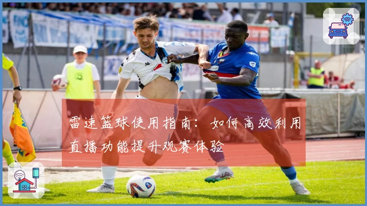 雷速篮球使用指南：如何高效利用直播功能提升观赛体验