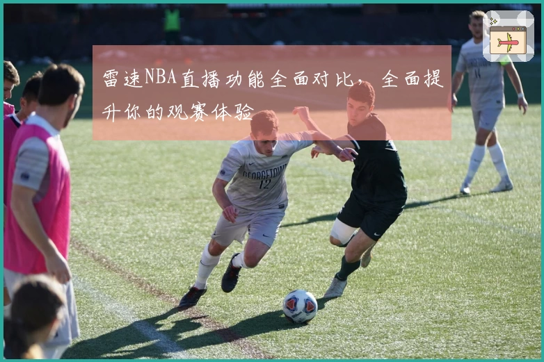 雷速NBA直播功能全面对比，全面提升你的观赛体验