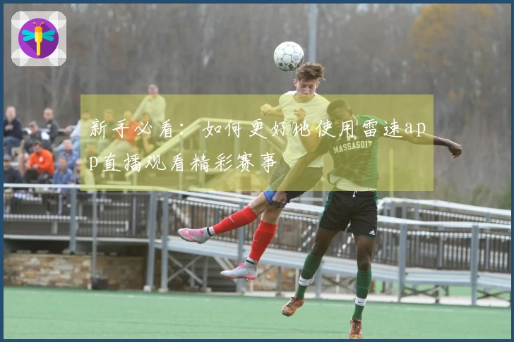 新手必看：如何更好地使用雷速app直播观看精彩赛事