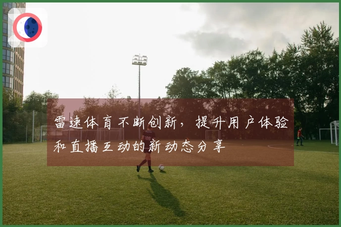 雷速体育不断创新，提升用户体验和直播互动的新动态分享