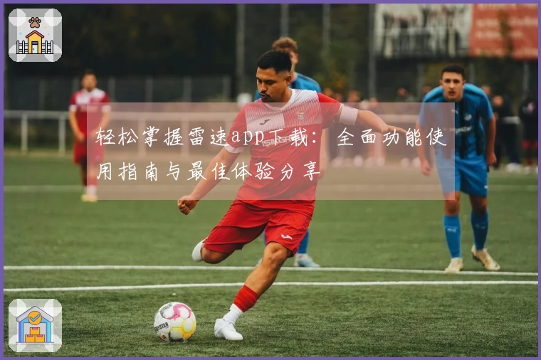 轻松掌握雷速app下载：全面功能使用指南与最佳体验分享