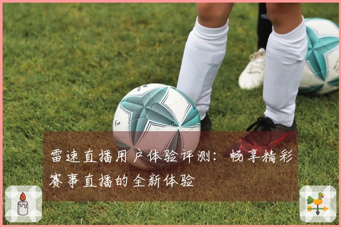 雷速直播用户体验评测:畅享精彩赛事直播的全新体验