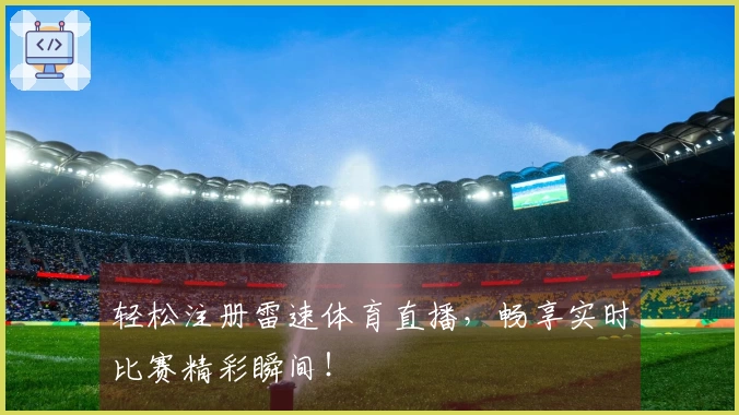 轻松注册雷速体育直播，畅享实时比赛精彩瞬间！
